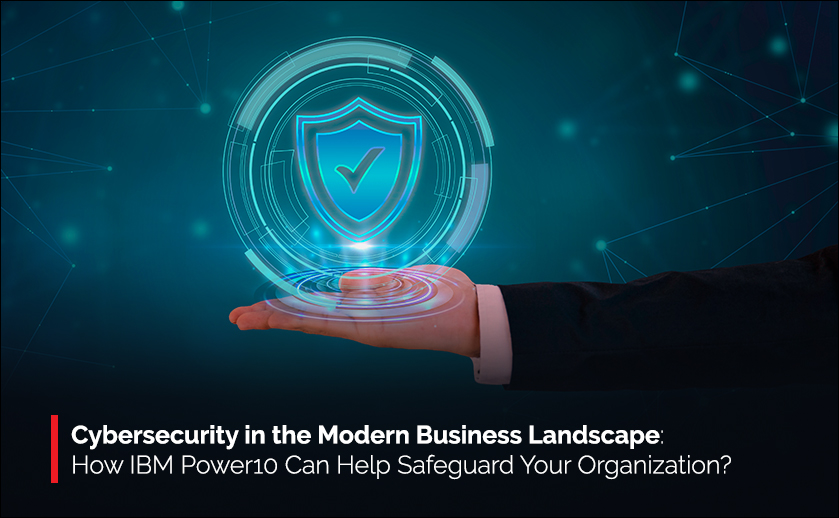 Cybersecurity in the Modern Business Landscape: How IBM Power10 Can Help Safeguard Your Organization?